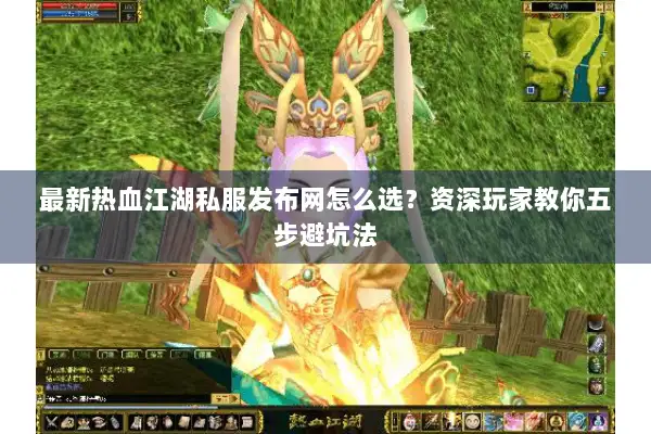 最新热血江湖私服发布网怎么选？资深玩家教你五步避坑法