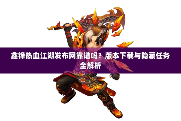鑫锋热血江湖发布网靠谱吗?版本下载与隐藏任务全解析 鑫锋热血江湖发布网靠谱吗?版本下载与隐藏任务全解析