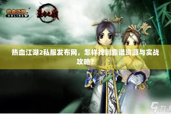 热血江湖2私服发布网,怎样找到靠谱资源与实战攻略? 热血江湖2私服发布网,怎样找到靠谱资源与实战攻略?