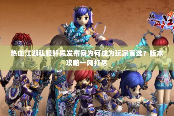 热血江湖私服轩辕发布网为何成为玩家首选？版本攻略一网打尽