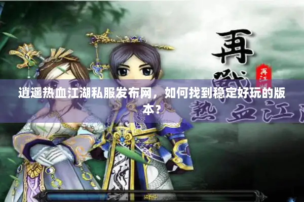 逍遥热血江湖私服发布网，如何找到稳定好玩的版本？