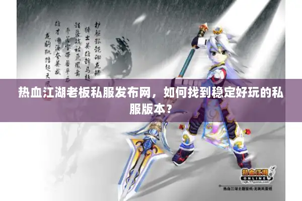 热血江湖老板私服发布网，如何找到稳定好玩的私服版本？