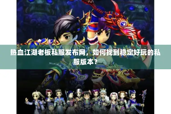 热血江湖老板私服发布网，如何找到稳定好玩的私服版本？