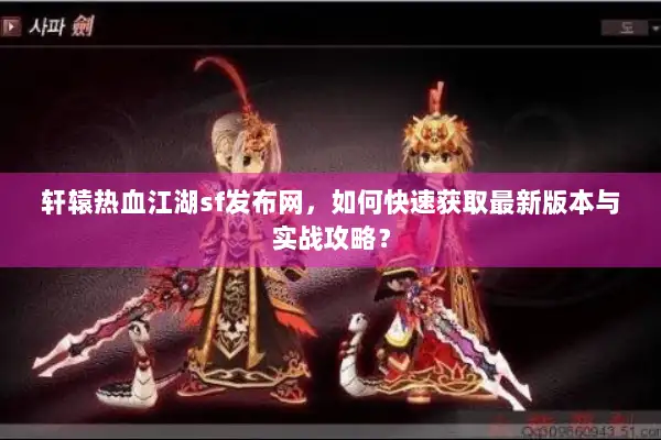 轩辕热血江湖sf发布网,如何快速获取最新版本与实战攻略? 轩辕热血江湖sf发布网,如何快速获取最新版本与实战攻略?