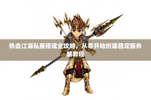 热血江湖私服搭建全攻略,从零开始创建稳定服务器教程 热血江湖私服搭建全攻略,从零开始创建稳定服务器教程
