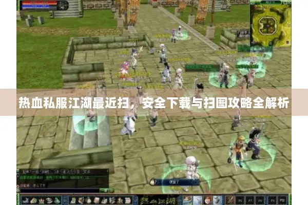 热血私服江湖最近扫，安全下载与扫图攻略全解析