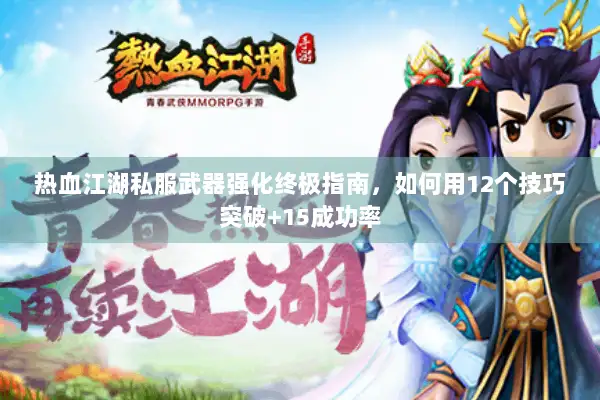 热血江湖私服武器强化终极指南，如何用12个技巧突破+15成功率
