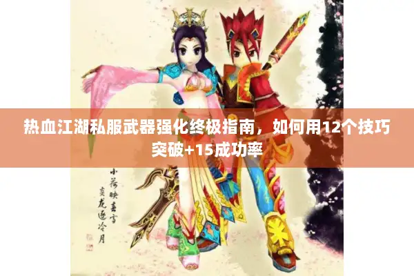 热血江湖私服武器强化终极指南，如何用12个技巧突破+15成功率