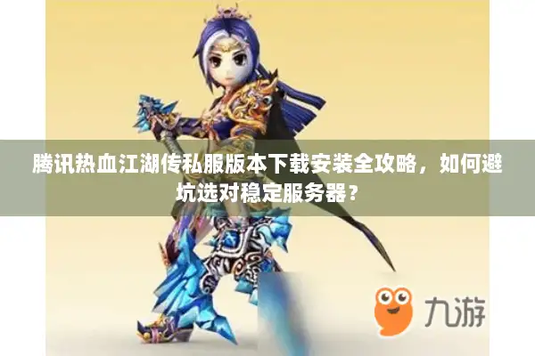 腾讯热血江湖传私服版本下载安装全攻略，如何避坑选对稳定服务器？