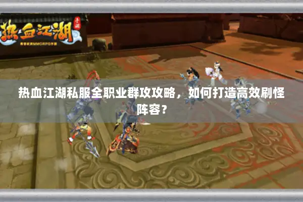 热血江湖私服全职业群攻攻略，如何打造高效刷怪阵容？