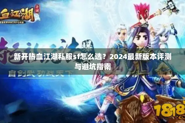 新开热血江湖私服sf怎么选?2024最新版本评测与避坑指南 新开热血江湖私服sf怎么选?2024最新版本评测与避坑指南
