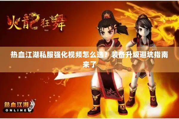 热血江湖私服强化视频怎么选？装备升级避坑指南来了