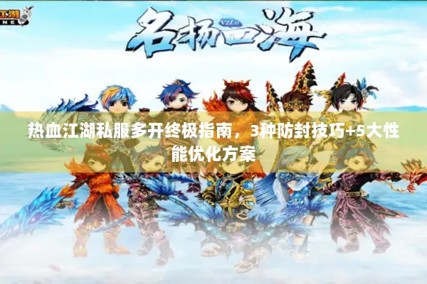 热血江湖私服多开终极指南，3种防封技巧+5大性能优化方案
