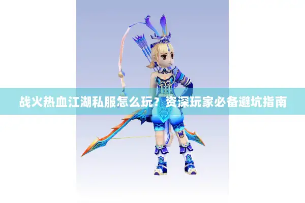 战火热血江湖私服怎么玩？资深玩家必备避坑指南