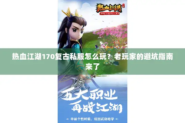 热血江湖170复古私服怎么玩？老玩家的避坑指南来了