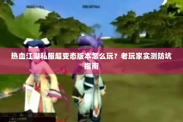 热血江湖私服超变态版本怎么玩?老玩家实测防坑指南 热血江湖私服超变态版本怎么玩?老玩家实测防坑指南