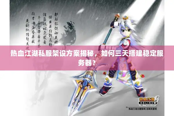 热血江湖私服架设方案揭秘，如何三天搭建稳定服务器？