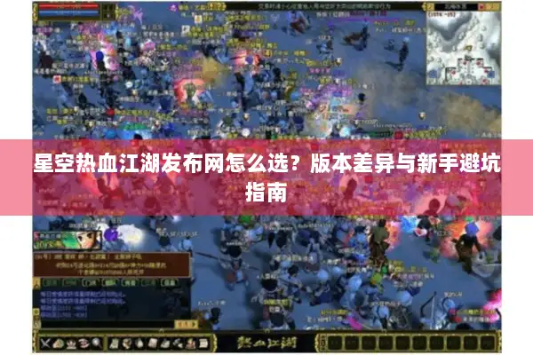 星空热血江湖发布网怎么选？版本差异与新手避坑指南