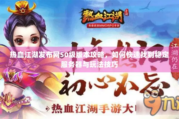 热血江湖发布网50级版本攻略,如何快速找到稳定服务器与玩法技巧 热血江湖发布网50级版本攻略,如何快速找到稳定服务器与玩法技巧