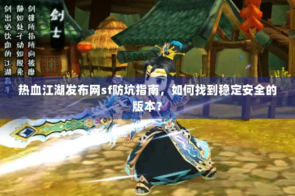 热血江湖发布网sf防坑指南，如何找到稳定安全的版本？