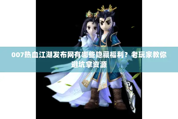 007热血江湖发布网有哪些隐藏福利？老玩家教你避坑拿资源