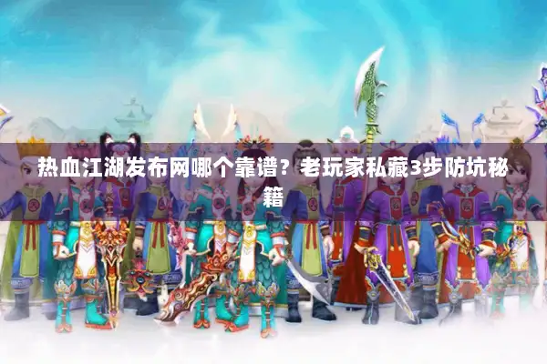 热血江湖发布网哪个靠谱？老玩家私藏3步防坑秘籍