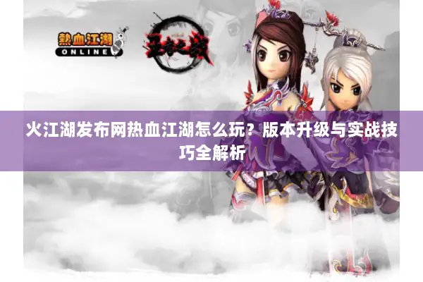 火江湖发布网热血江湖怎么玩?版本升级与实战技巧全解析 火江湖发布网热血江湖怎么玩?版本升级与实战技巧全解析