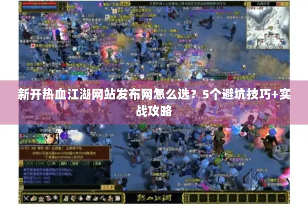 新开热血江湖网站发布网怎么选？5个避坑技巧+实战攻略