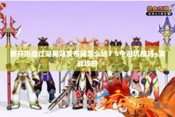 新开热血江湖网站发布网怎么选？5个避坑技巧+实战攻略