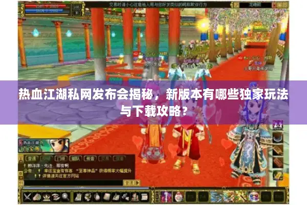 热血江湖私网发布会揭秘，新版本有哪些独家玩法与下载攻略？