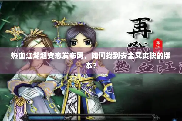 热血江湖超变态发布网,如何找到安全又爽快的版本? 热血江湖超变态发布网,如何找到安全又爽快的版本?