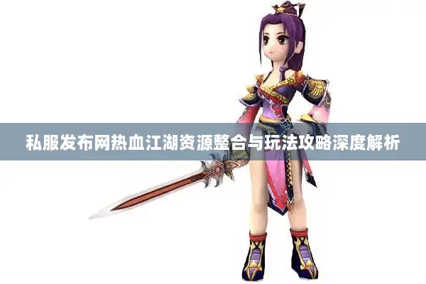 私服发布网热血江湖资源整合与玩法攻略深度解析
