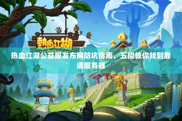 热血江湖公益服发布网防坑指南，五招教你找到靠谱服务器