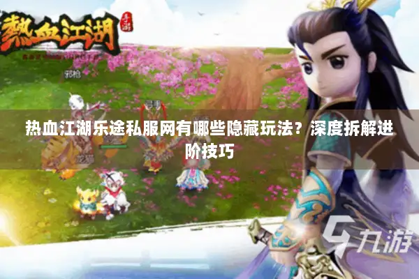 热血江湖乐途私服网有哪些隐藏玩法？深度拆解进阶技巧