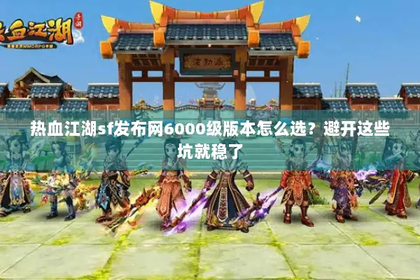 热血江湖sf发布网6000级版本怎么选？避开这些坑就稳了