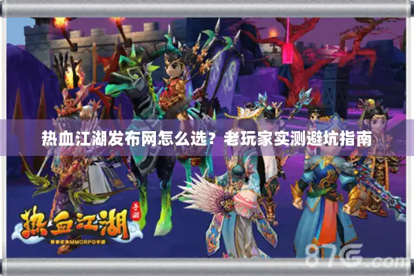 热血江湖发布网怎么选？老玩家实测避坑指南