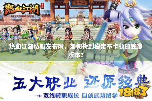 热血江湖私服发布网，如何找到稳定不卡顿的独家版本？