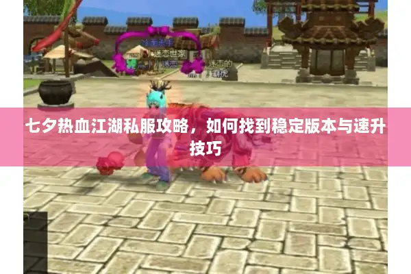 七夕热血江湖私服攻略，如何找到稳定版本与速升技巧