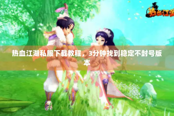 热血江湖私服下载教程，3分钟找到稳定不封号版本