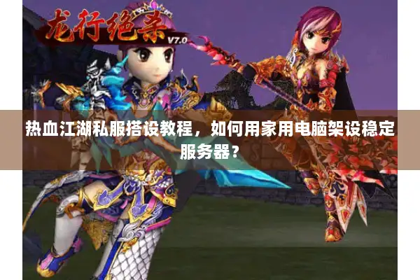 热血江湖私服搭设教程，如何用家用电脑架设稳定服务器？
