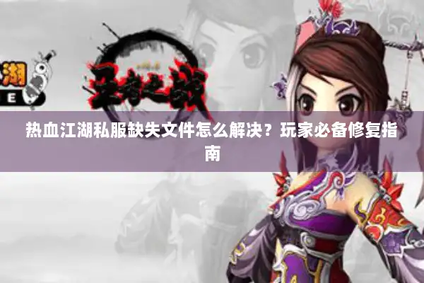 热血江湖私服缺失文件怎么解决？玩家必备修复指南
