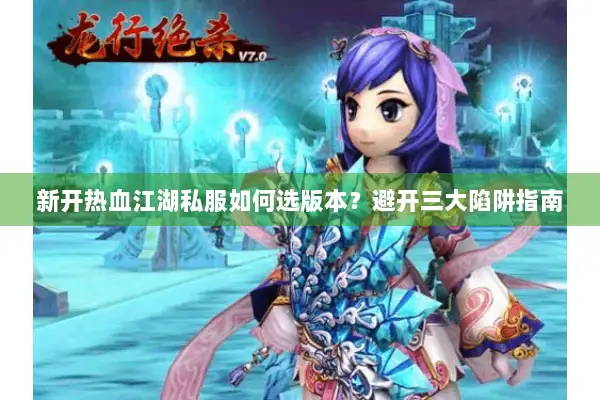 新开热血江湖私服如何选版本?避开三大陷阱指南 新开热血江湖私服如何选版本?避开三大陷阱指南