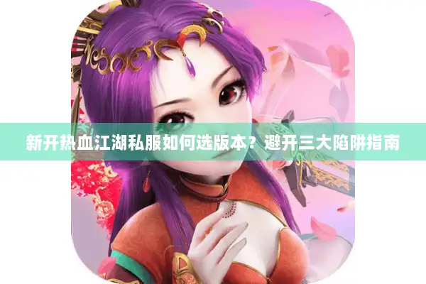 新开热血江湖私服如何选版本?避开三大陷阱指南 新开热血江湖私服如何选版本?避开三大陷阱指南
