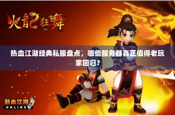 热血江湖经典私服盘点，哪些服务器真正值得老玩家回归？