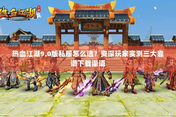 热血江湖9.0版私服怎么选？资深玩家实测三大靠谱下载渠道