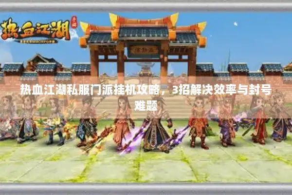 热血江湖私服门派挂机攻略，3招解决效率与封号难题