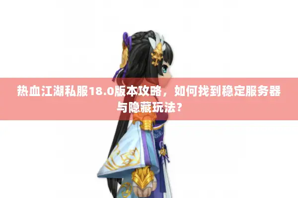 热血江湖私服18.0版本攻略，如何找到稳定服务器与隐藏玩法？