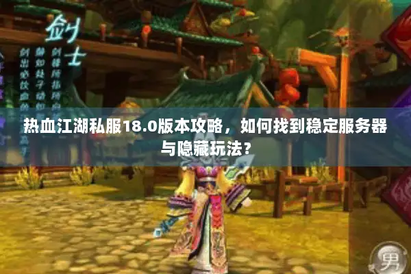 热血江湖私服18.0版本攻略，如何找到稳定服务器与隐藏玩法？
