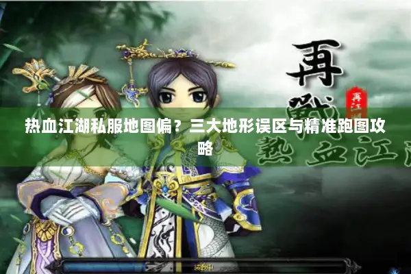 热血江湖私服地图偏？三大地形误区与精准跑图攻略
