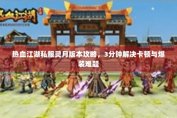 热血江湖私服灵月版本攻略，3分钟解决卡顿与爆装难题